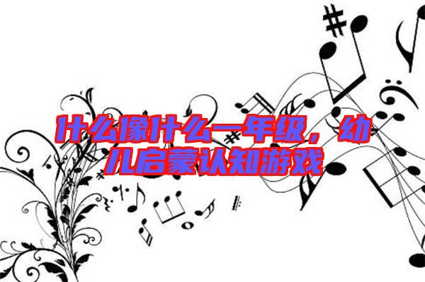 什么像什么一年級，幼兒啟蒙認知游戲