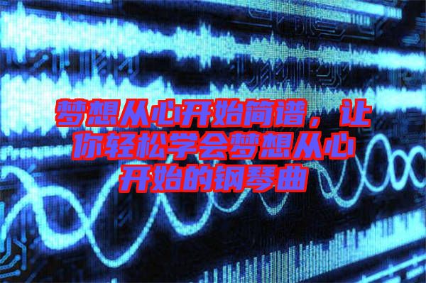 夢想從心開始簡譜，讓你輕松學會夢想從心開始的鋼琴曲