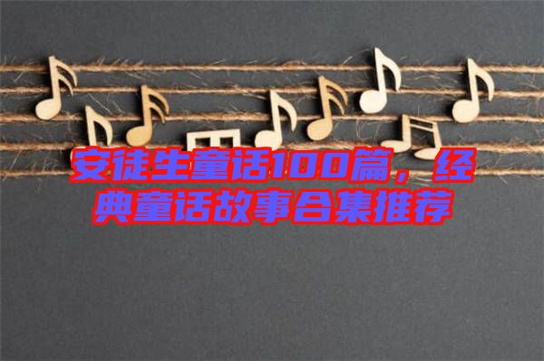 安徒生童話100篇,經典童話故事合集推薦