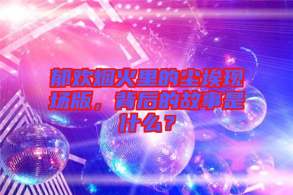 郁歡煙火里的塵埃現(xiàn)場(chǎng)版，背后的故事是什么？