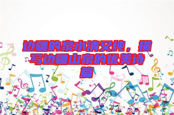 邊疆的泉水清又純,描寫邊疆山泉的優(yōu)美詩篇