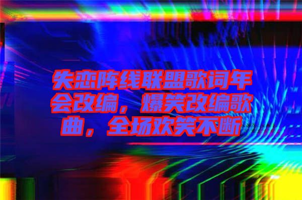 失戀陣線聯(lián)盟歌詞年會改編,爆笑改編歌曲,全場歡笑不斷