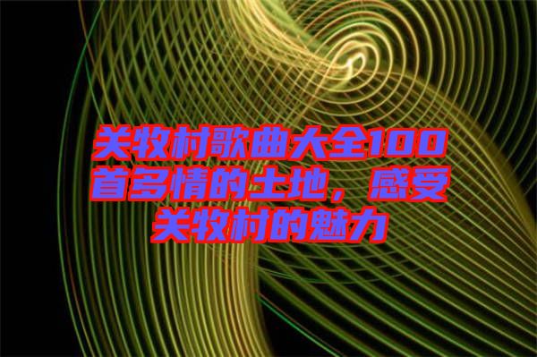 關(guān)牧村歌曲大全100首多情的土地，感受關(guān)牧村的魅力
