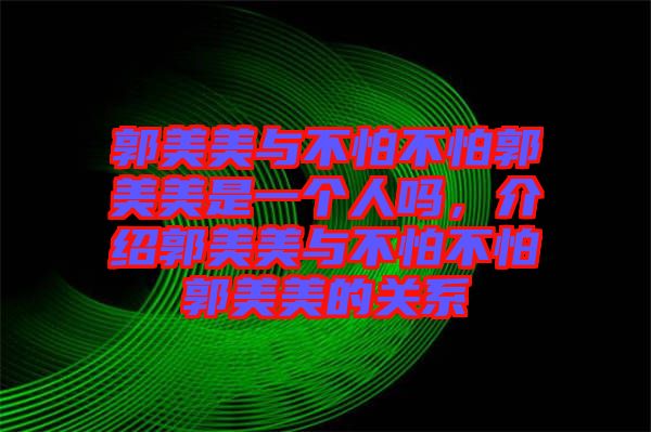 郭美美與不怕不怕郭美美是一個人嗎，介紹郭美美與不怕不怕郭美美的關系