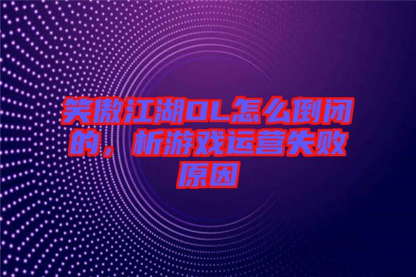 笑傲江湖OL怎么倒閉的，析游戲運(yùn)營失敗原因