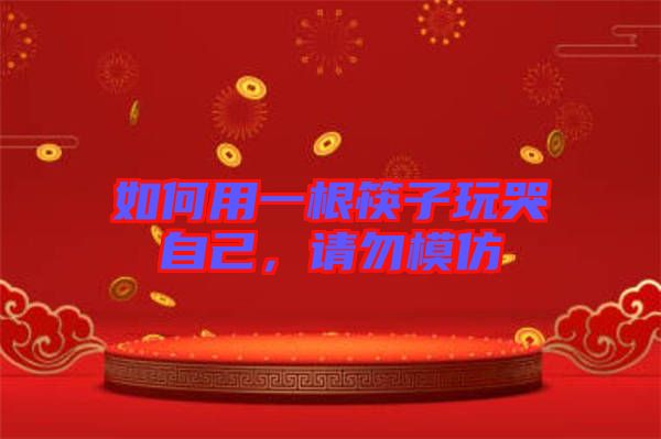 如何用一根筷子玩哭自己，請勿模仿