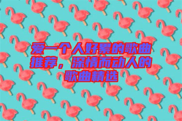 愛一個人好累的歌曲推薦,深情而動人的歌曲精選