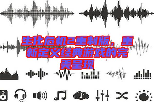 生化危機2重制版,重新定義經典游戲的完美呈現