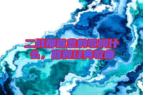 二戰那首悲的歌叫什么,回顧經典歌曲