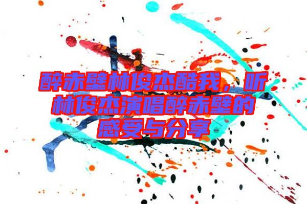 醉赤壁林俊杰酷我，聽林俊杰演唱醉赤壁的感受與分享