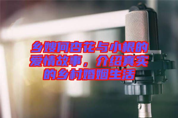 鄉嫂何杏花與小根的愛情故事,介紹真實的鄉村婚姻生活