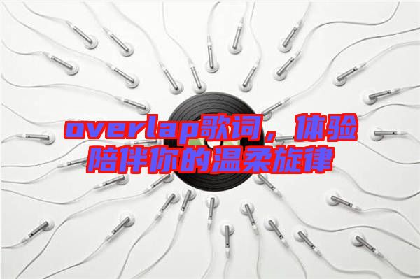overlap歌詞，體驗陪伴你的溫柔旋律