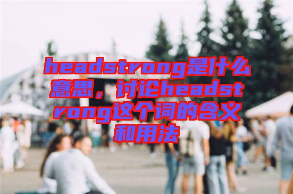 headstrong是什么意思,討論headstrong這個(gè)詞的含義和用法