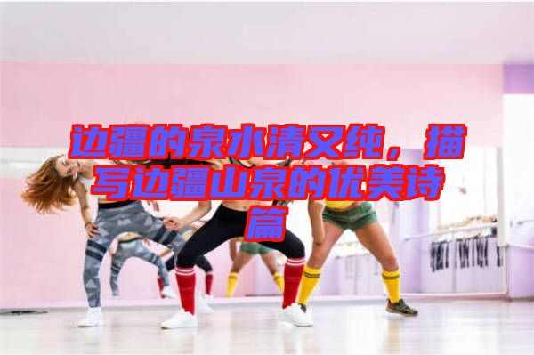 邊疆的泉水清又純,描寫邊疆山泉的優美詩篇