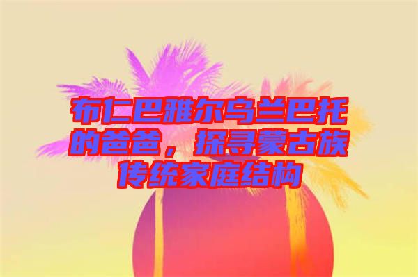 布仁巴雅爾烏蘭巴托的爸爸,探尋蒙古族傳統家庭結構