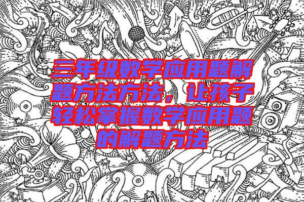 三年級數學應用題解題方法方法，讓孩子輕松掌握數學應用題的解題方法