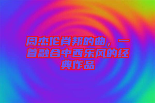 周杰倫肖邦的曲，一首融合中西樂風的經典作品