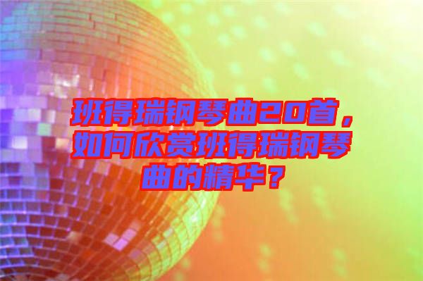 班得瑞鋼琴曲20首，如何欣賞班得瑞鋼琴曲的精華？