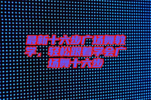 最新十六步廣場(chǎng)舞教學(xué),輕松跟著學(xué)會(huì)廣場(chǎng)舞十六步