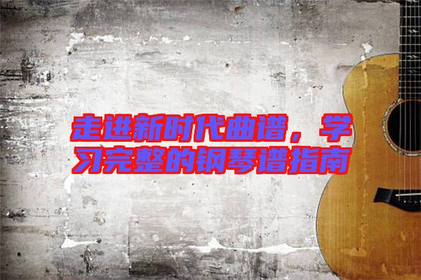 走進(jìn)新時(shí)代曲譜,學(xué)習(xí)完整的鋼琴譜指南