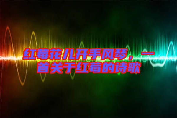 紅莓花兒開手風(fēng)琴,一首關(guān)于紅莓的詩歌