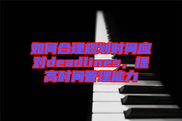 如何合理規(guī)劃時間應對deadlines，提高時間管理能力