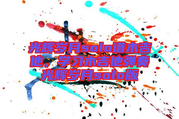 光輝歲月solo譜木吉他,學(xué)習(xí)木吉他彈奏光輝歲月solo版