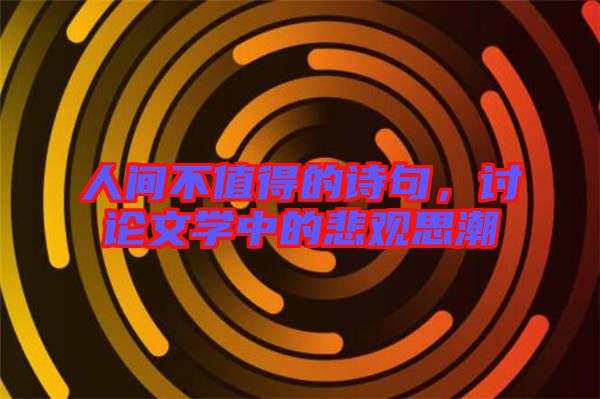 人間不值得的詩(shī)句，討論文學(xué)中的悲觀思潮