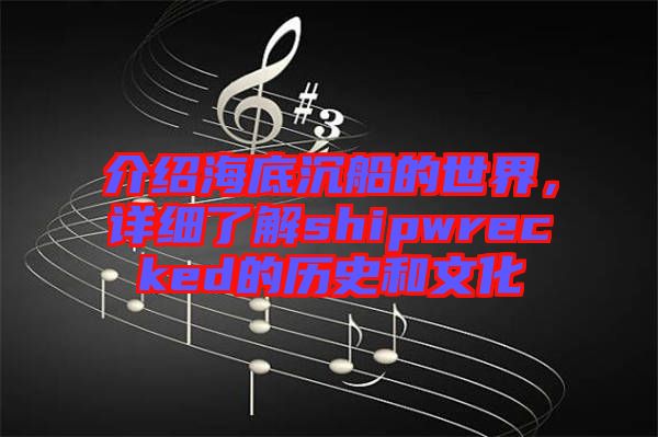 介紹海底沉船的世界,詳細了解shipwrecked的歷史和文化