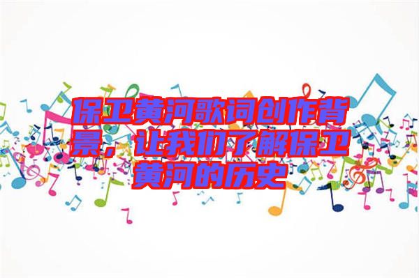 保衛黃河歌詞創作背景，讓我們了解保衛黃河的歷史