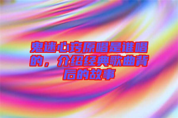 鬼迷心竅原唱是誰唱的，介紹經典歌曲背后的故事