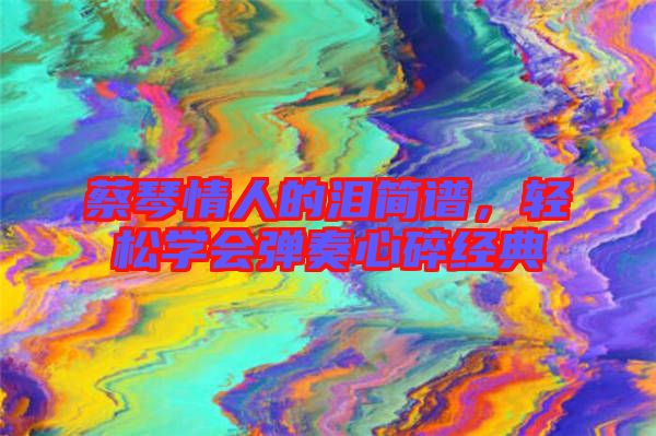 蔡琴情人的淚簡譜，輕松學會彈奏心碎經典