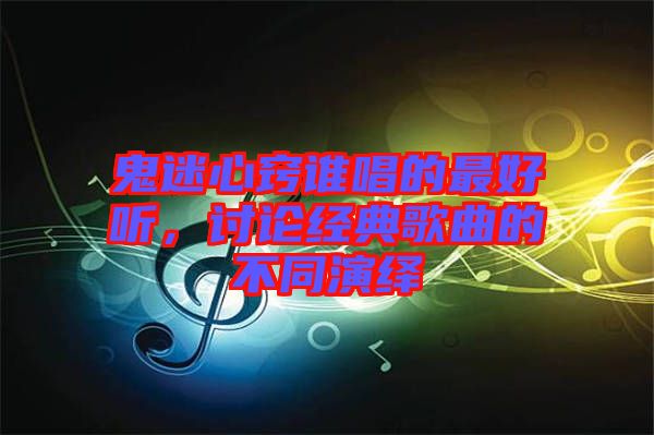 鬼迷心竅誰唱的最好聽,討論經(jīng)典歌曲的不同演繹