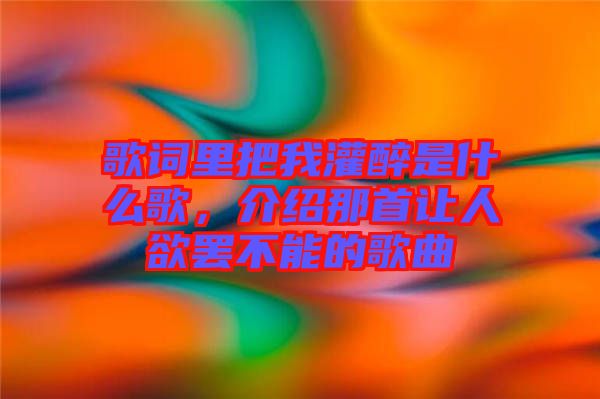 歌詞里把我灌醉是什么歌,介紹那首讓人欲罷不能的歌曲