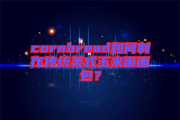 cornbread如何制作傳統美式玉米面面包？