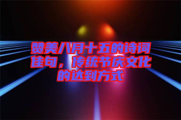 贊美八月十五的詩詞佳句,傳統(tǒng)節(jié)慶文化的達(dá)到方式