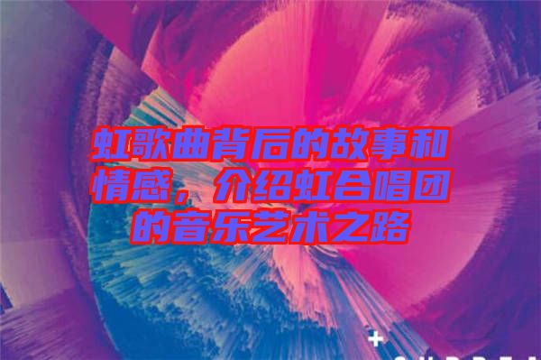 虹歌曲背后的故事和情感,介紹虹合唱團的音樂藝術之路