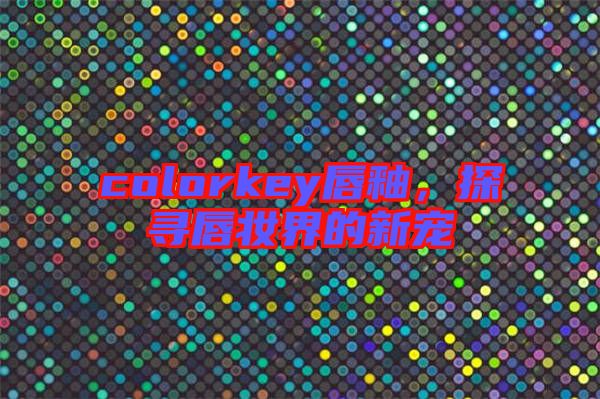 colorkey唇釉,探尋唇妝界的新寵