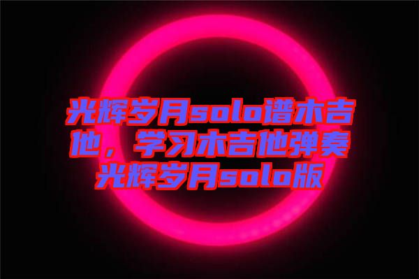 光輝歲月solo譜木吉他,學(xué)習(xí)木吉他彈奏光輝歲月solo版