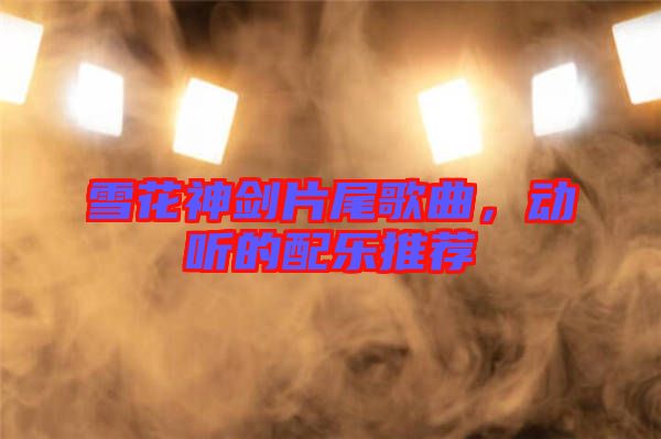 雪花神劍片尾歌曲，動聽的配樂推薦