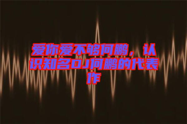 愛你愛不夠何鵬，認(rèn)識(shí)知名DJ何鵬的代表作