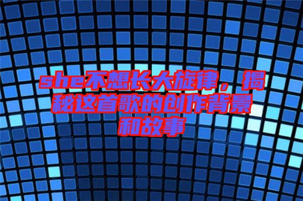 she不想長大旋律,揭秘這首歌的創(chuàng)作背景和故事