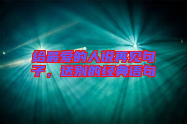 給最愛的人說再見句子，送別的經典語句