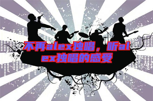 不再alex獨唱,聽alex獨唱的感受