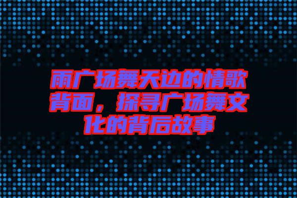 雨廣場舞天邊的情歌背面,探尋廣場舞文化的背后故事
