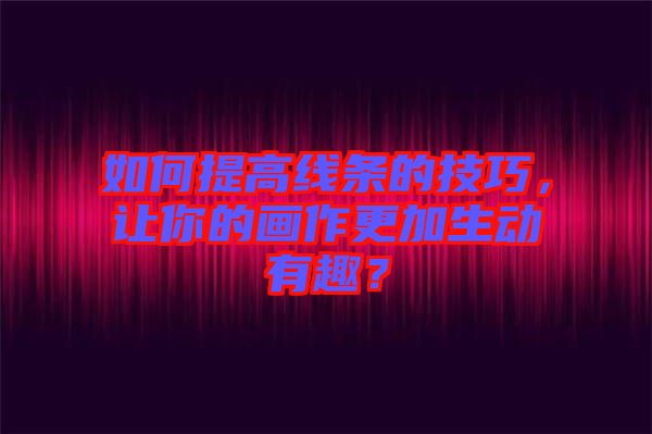 如何提高線條的技巧，讓你的畫作更加生動有趣？