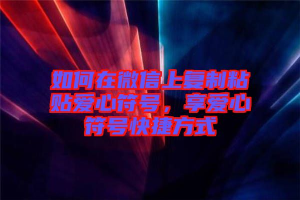 如何在微信上復制粘貼愛心符號,享愛心符號快捷方式