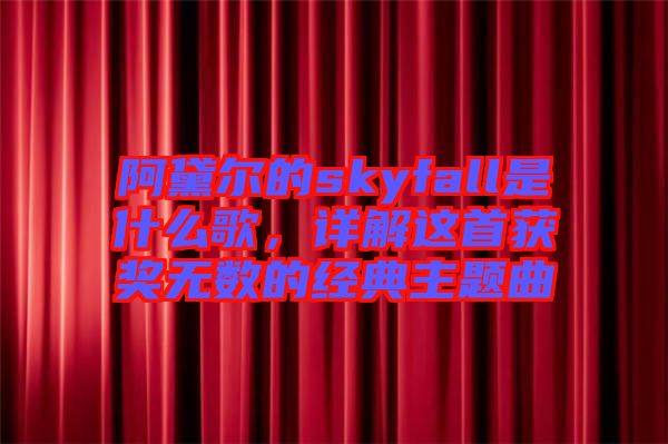 阿黛爾的skyfall是什么歌，詳解這首獲獎無數的經典主題曲