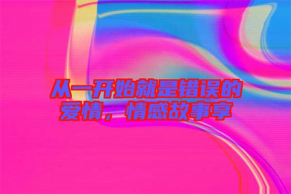 從一開始就是錯誤的愛情,情感故事享