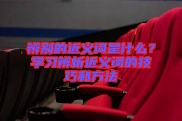 辨別的近義詞是什么？學習辨析近義詞的技巧和方法